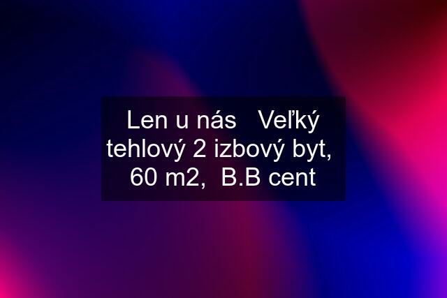 Len u nás   Veľký tehlový 2 izbový byt,  60 m2,  B.B cent