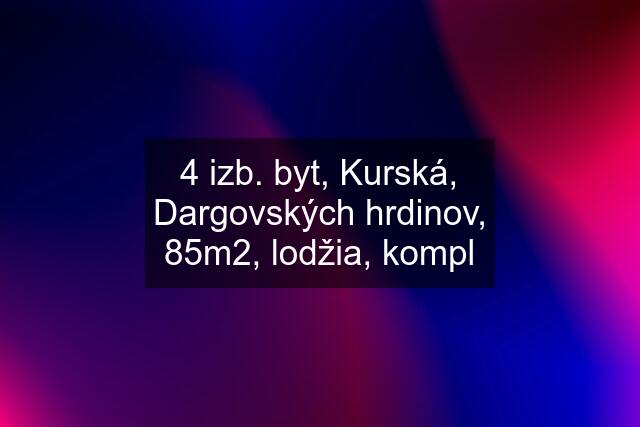 4 izb. byt, Kurská, Dargovských hrdinov, 85m2, lodžia, kompl