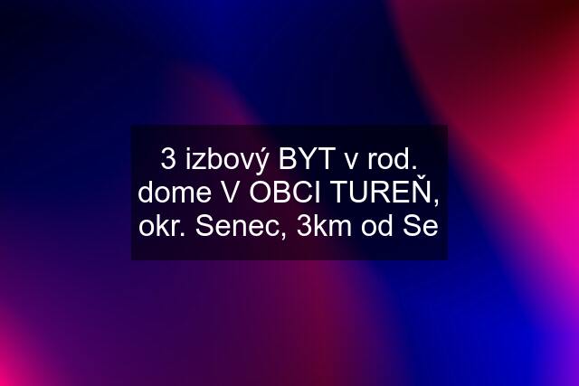 3 izbový BYT v rod. dome V OBCI TUREŇ, okr. Senec, 3km od Se