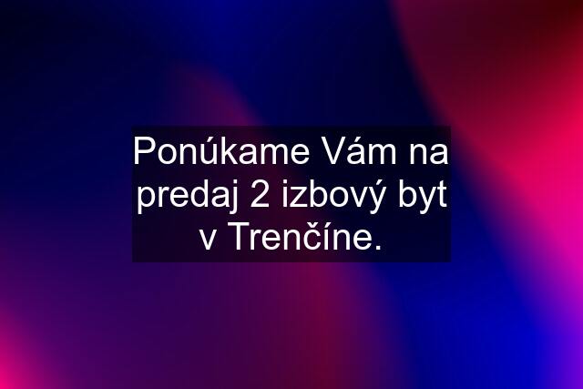 Ponúkame Vám na predaj 2 izbový byt v Trenčíne.