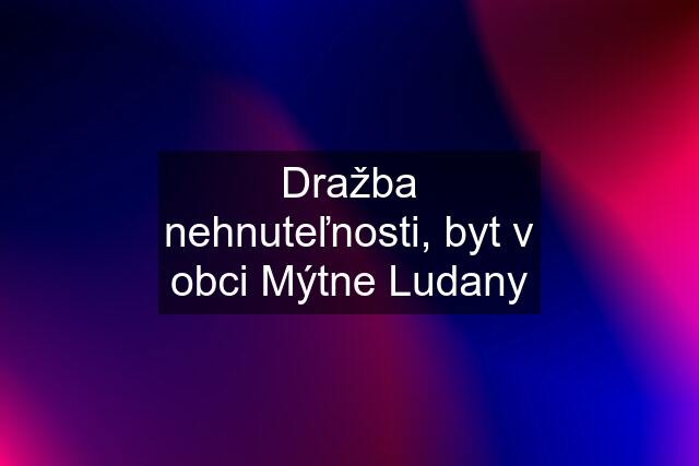 Dražba nehnuteľnosti, byt v obci Mýtne Ludany