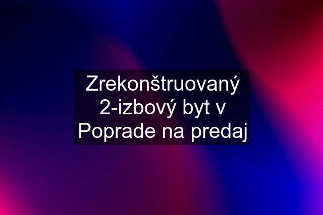 Zrekonštruovaný 2-izbový byt v Poprade na predaj