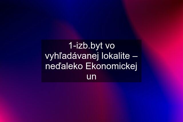 1-izb.byt vo vyhľadávanej lokalite – neďaleko Ekonomickej un