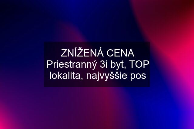 ZNÍŽENÁ CENA Priestranný 3i byt, TOP lokalita, najvyššie pos