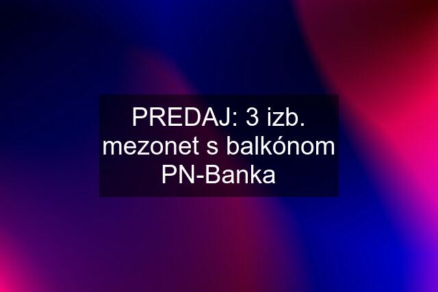 PREDAJ: 3 izb. mezonet s balkónom PN-Banka