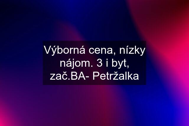 Výborná cena, nízky nájom. 3 i byt, zač.BA- Petržalka