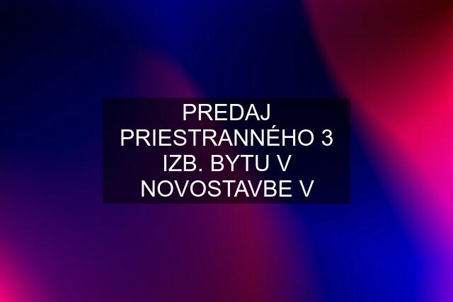 PREDAJ PRIESTRANNÉHO 3 IZB. BYTU V NOVOSTAVBE V