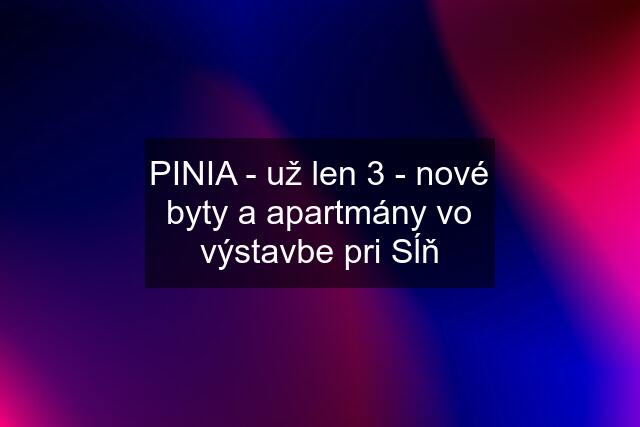 PINIA - už len 3 - nové byty a apartmány vo výstavbe pri Sĺň