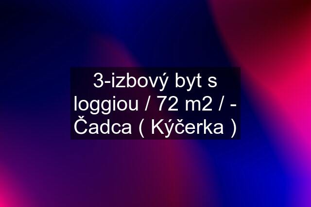 3-izbový byt s loggiou / 72 m2 / - Čadca ( Kýčerka )