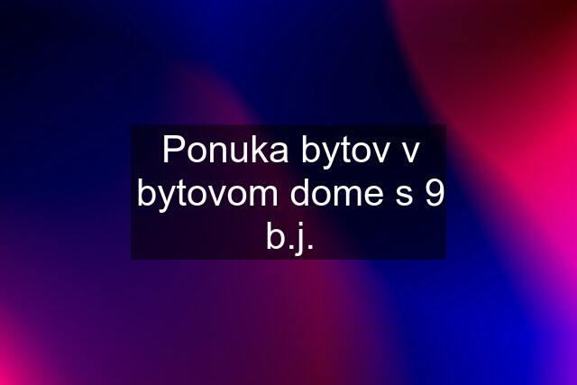 Ponuka bytov v bytovom dome s 9 b.j.