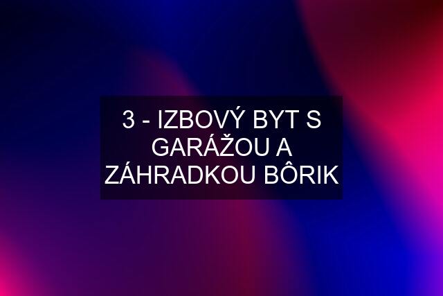 3 - IZBOVÝ BYT S GARÁŽOU A ZÁHRADKOU BÔRIK