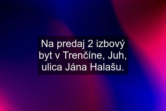 Na predaj 2 izbový byt v Trenčíne, Juh, ulica Jána Halašu.