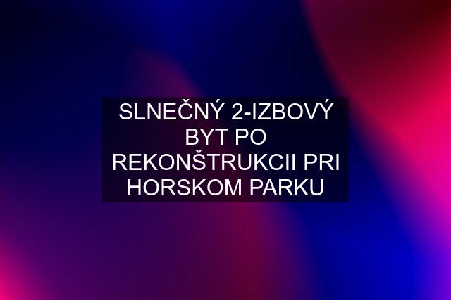 SLNEČNÝ 2-IZBOVÝ BYT PO REKONŠTRUKCII PRI HORSKOM PARKU