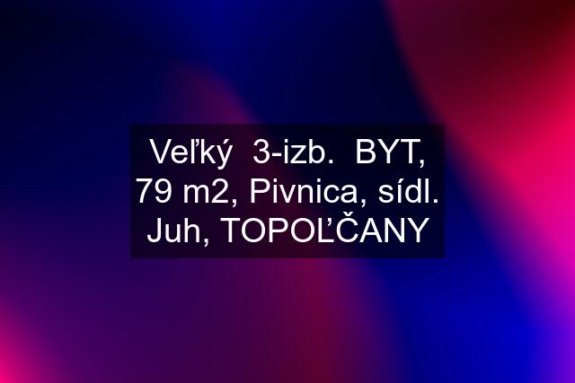 Veľký  3-izb.  BYT, 79 m2, Pivnica, sídl. Juh, TOPOĽČANY