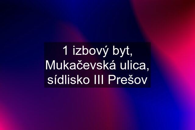 1 izbový byt, Mukačevská ulica, sídlisko III Prešov