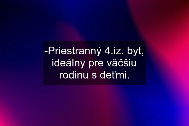 -Priestranný 4.iz. byt, ideálny pre väčšiu rodinu s deťmi.