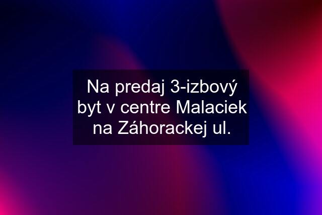 Na predaj 3-izbový byt v centre Malaciek na Záhorackej ul.