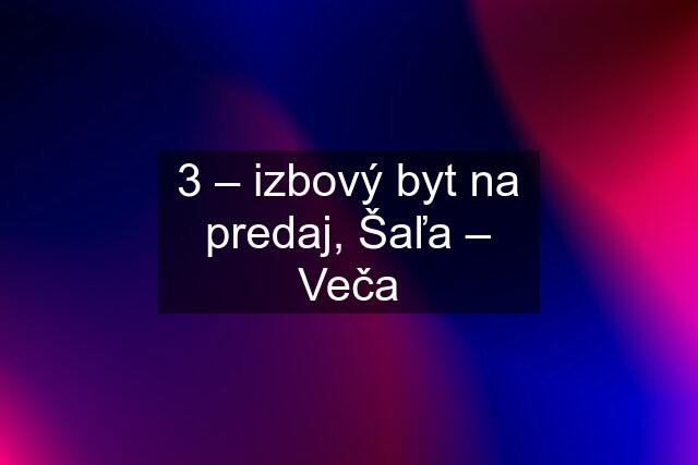 3 – izbový byt na predaj, Šaľa – Veča