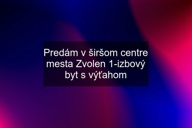 Predám v širšom centre mesta Zvolen 1-izbový byt s výťahom