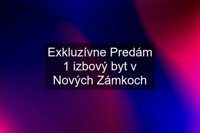 Exkluzívne Predám 1 izbový byt v Nových Zámkoch