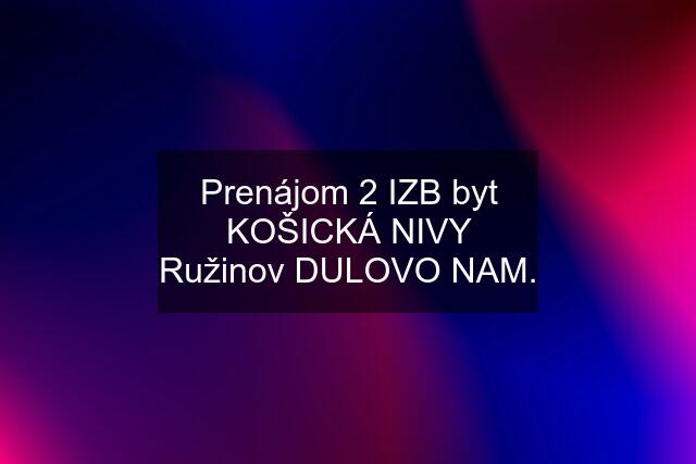 Prenájom 2 IZB byt KOŠICKÁ NIVY Ružinov DULOVO NAM.