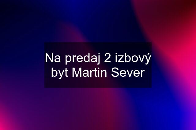 Na predaj 2 izbový byt Martin Sever