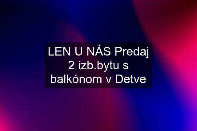 LEN U NÁS Predaj 2 izb.bytu s balkónom v Detve