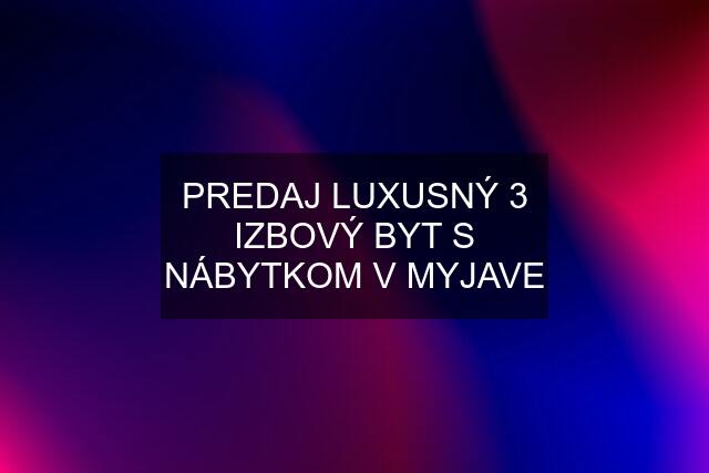 PREDAJ LUXUSNÝ 3 IZBOVÝ BYT S NÁBYTKOM V MYJAVE