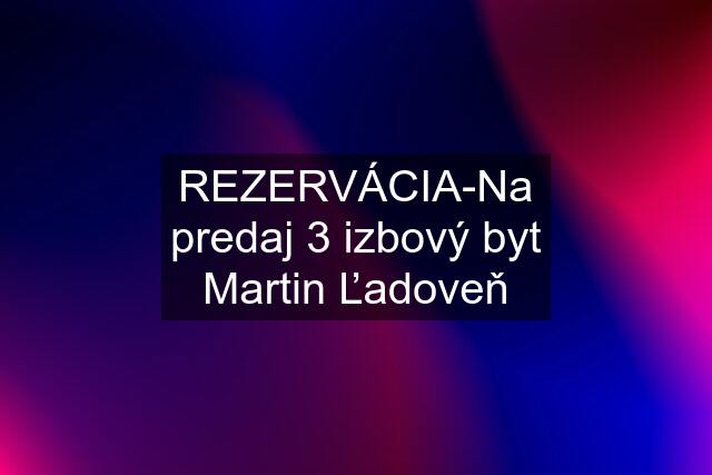 REZERVÁCIA-Na predaj 3 izbový byt Martin Ľadoveň