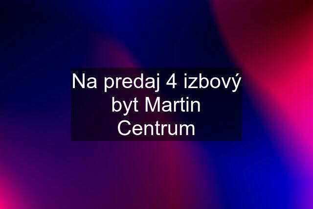 Na predaj 4 izbový byt Martin Centrum