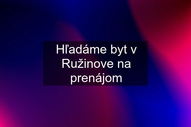 Hľadáme byt v Ružinove na prenájom