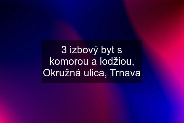 3 izbový byt s komorou a lodžiou, Okružná ulica, Trnava