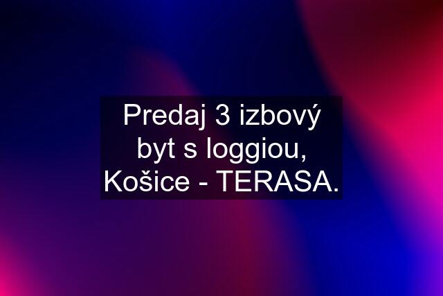 Predaj 3 izbový byt s loggiou, Košice - TERASA.