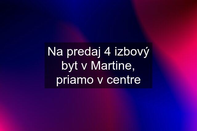 Na predaj 4 izbový byt v Martine, priamo v centre