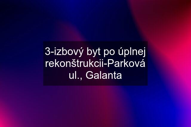 3-izbový byt po úplnej rekonštrukcii-Parková ul., Galanta