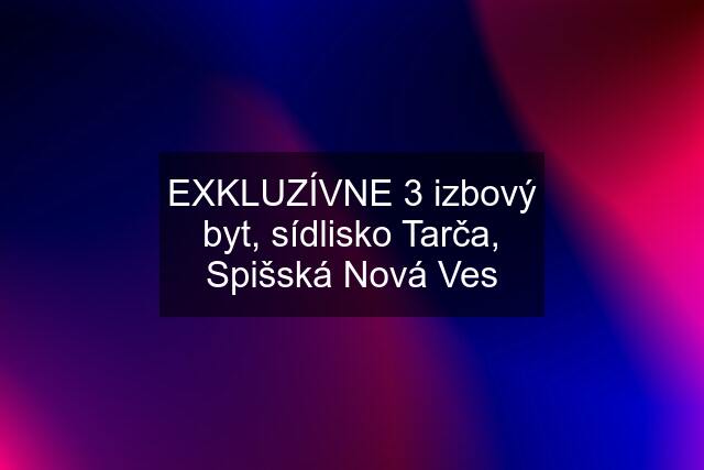 EXKLUZÍVNE 3 izbový byt, sídlisko Tarča, Spišská Nová Ves