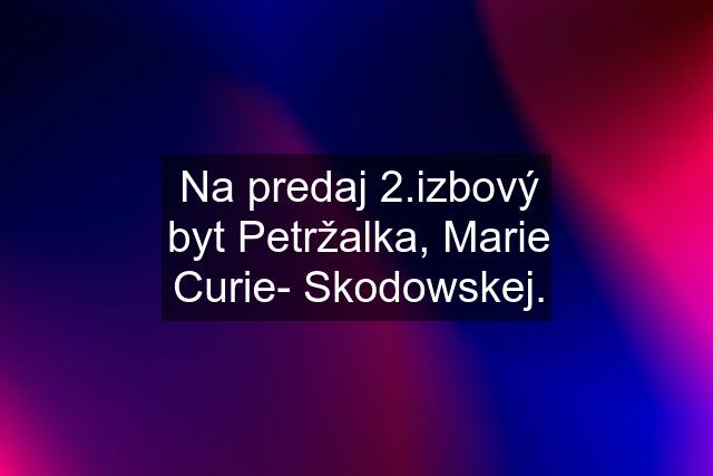 Na predaj 2.izbový byt Petržalka, Marie Curie- Skodowskej.