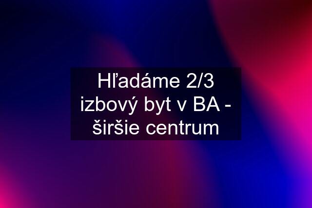 Hľadáme 2/3 izbový byt v BA - širšie centrum