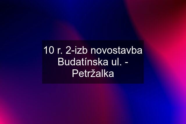 10 r. 2-izb novostavba Budatínska ul. - Petržalka