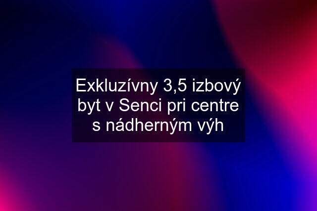 Exkluzívny 3,5 izbový byt v Senci pri centre s nádherným výh