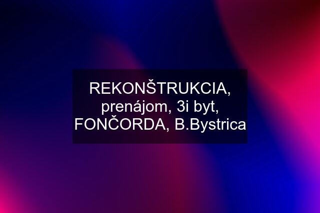 REKONŠTRUKCIA, prenájom, 3i byt, FONČORDA, B.Bystrica