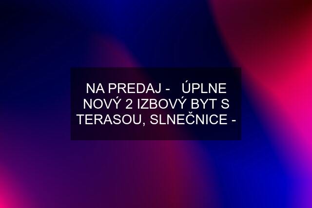 NA PREDAJ -   ÚPLNE NOVÝ 2 IZBOVÝ BYT S TERASOU, SLNEČNICE -