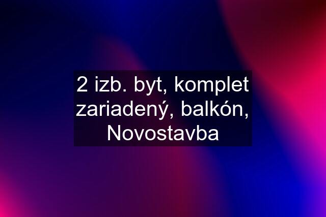 2 izb. byt, komplet zariadený, balkón, Novostavba