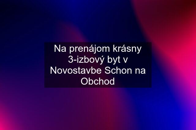 Na prenájom krásny 3-izbový byt v Novostavbe Schon na Obchod