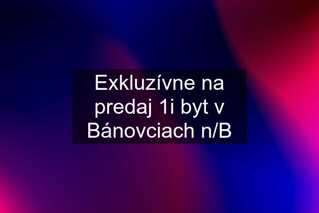 Exkluzívne na predaj 1i byt v Bánovciach n/B