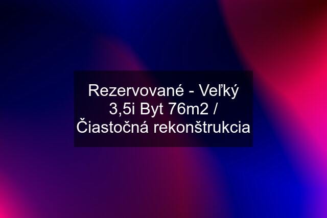 Rezervované - Veľký 3,5i Byt 76m2 / Čiastočná rekonštrukcia