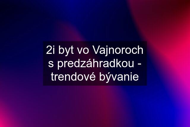 2i byt vo Vajnoroch s predzáhradkou - trendové bývanie