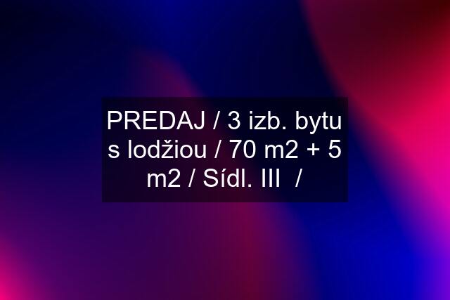 PREDAJ / 3 izb. bytu s lodžiou / 70 m2 + 5 m2 / Sídl. III  /