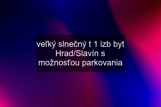 veľký slnečný t 1 izb byt Hrad/Slavín s možnosťou parkovania