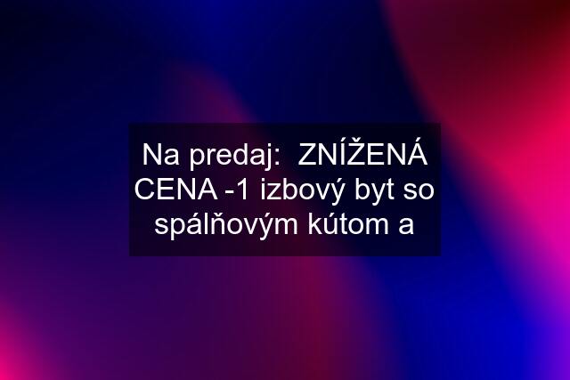 Na predaj:  ZNÍŽENÁ CENA -1 izbový byt so spálňovým kútom a